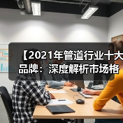 【2021年管道行业十大品牌：深度解析市场格局与选择攻略】（图2）