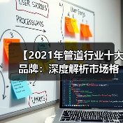 【2021年管道行业十大品牌：深度解析市场格局与选择攻略】（图4）