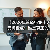 【2020年管道行业十大品牌盘点:谁是真正的品质王者?】(图1) 【2020年管道行业十大品牌盘点:谁是真正的品质王者?】(图1)