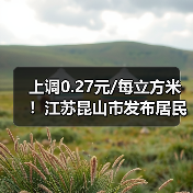 上调0.27元/每立方米!江苏昆山市发布居民生活用管道天然气价格(图1) 上调0.27元/每立方米!江苏昆山市发布居民生活用管道天然气价格(图1)