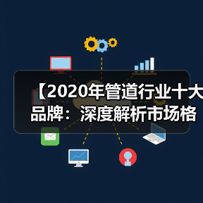 【2020年管道行业十大品牌:深度解析市场格局与选择攻略】(图4) 【2020年管道行业十大品牌:深度解析市场格局与选择攻略】(图4)