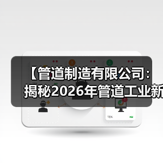 【管道制造有限公司：揭秘2026年管道工业新标准背后的硬核实力】