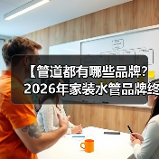 【管道都有哪些品牌？2026年家装水管品牌终极指南】（图3）