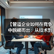 【管道企业如何在竞争中脱颖而出:从技术到管理的全方位解析】(图1) 【管道企业如何在竞争中脱颖而出:从技术到管理的全方位解析】(图1)