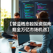 【管道概念股投资指南：掘金万亿市场机遇】