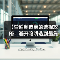 【管道制造商的选择攻略：避开陷阱选到最靠谱的供应商】（图3）