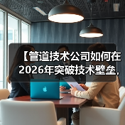 【管道技术公司如何在2026年突破技术壁垒,实现87%效率提升?】(图4) 【管道技术公司如何在2026年突破技术壁垒,实现87%效率提升?】(图4)