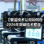 【管道技术公司如何在2026年突破技术壁垒，实现87%效率提升？】（图4）