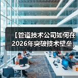 【管道技术公司如何在2026年突破技术壁垒，实现87%效率提升？】（图3）