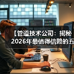 【管道技术公司:揭秘2026年最值得信赖的五大服务商】(图1) 【管道技术公司:揭秘2026年最值得信赖的五大服务商】(图1)