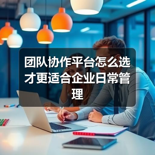 团队协作平台怎么选才更适合企业日常管理