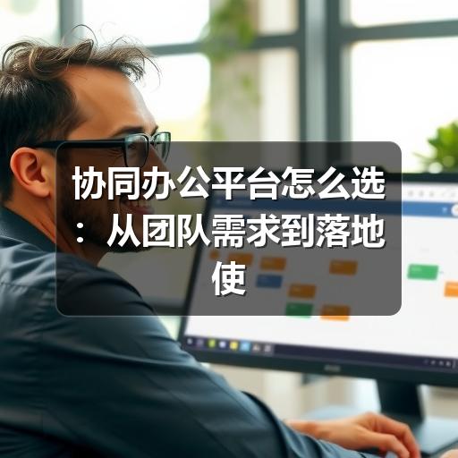 协同办公平台怎么选:从团队需求到落地使用的实用指南