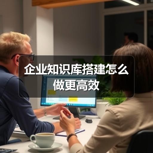 企业知识库搭建怎么做更高效