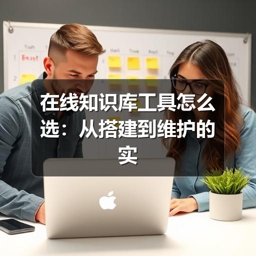 在线知识库工具怎么选:从搭建到维护的实用指南