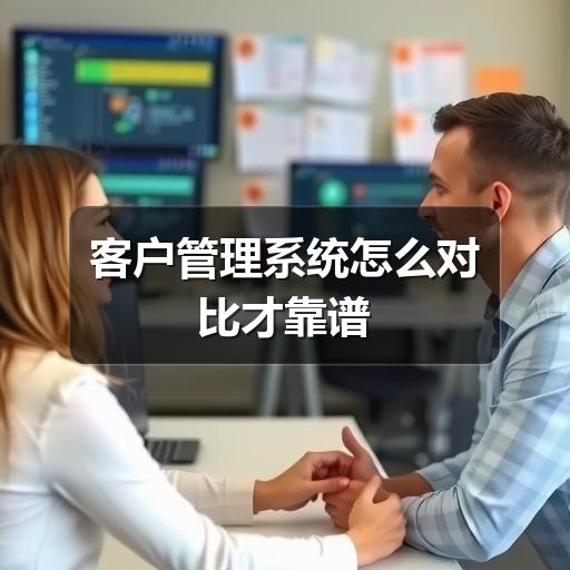 客户管理系统怎么对比才靠谱