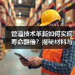 管道技术革新如何实现寿命翻倍？揭秘材料与智能监测的突破（图3）
