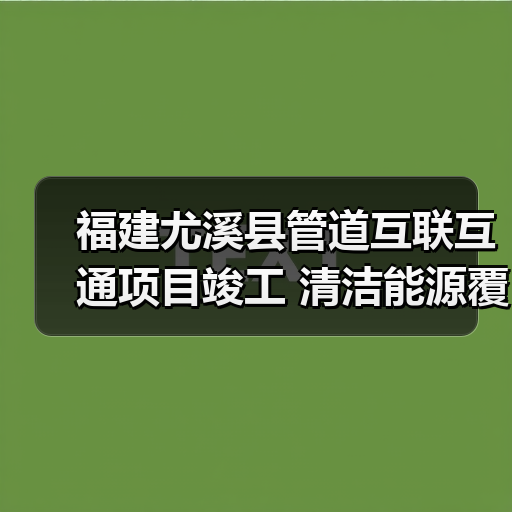 福建尤溪县管道互联互通项目竣工 清洁能源覆盖4万居民