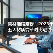 管材选错赔惨！2026年五大材质变革对比避坑指南（图3）