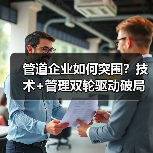 管道企业如何突围?技术+管理双轮驱动破局之道(图4) 管道企业如何突围?技术+管理双轮驱动破局之道(图4)