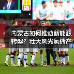 内蒙古如何推动新能源转型？壮大风光氢储产业集群，推进输氢管道建设