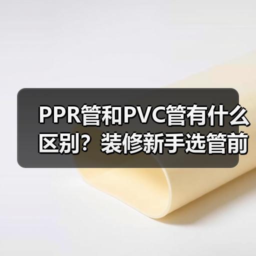 PPR管和PVC管有什么区别？装修新手选管前先搞懂这几点