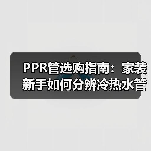 PPR管选购指南：家装新手如何分辨冷热水管质量