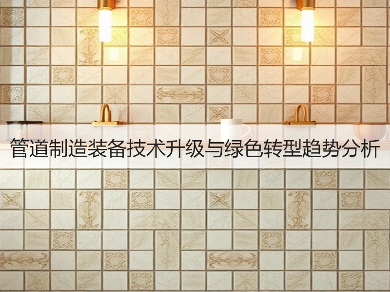 管道制造装备技术升级与绿色转型趋势分析