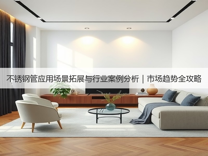 不锈钢管应用场景拓展与行业案例分析｜市场趋势全攻略