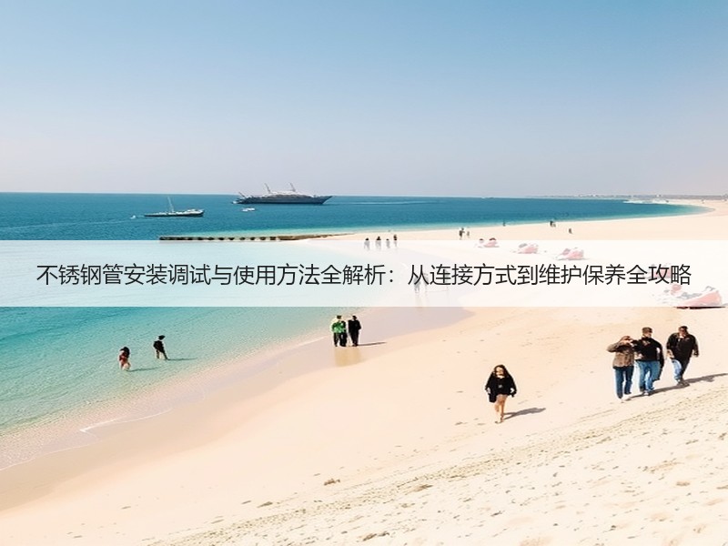 不锈钢管安装调试与使用方法全解析：从连接方式到维护保养全攻略