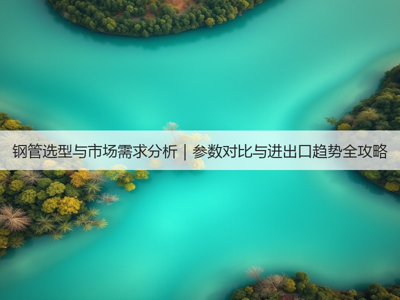 钢管选型与市场需求分析｜参数对比与进出口趋势全攻略