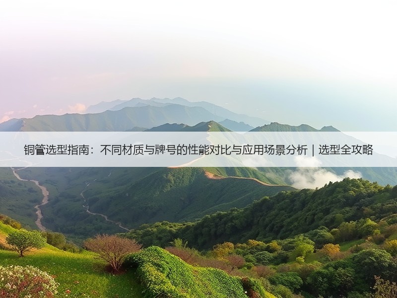铜管选型指南：不同材质与牌号的性能对比与应用场景分析｜选型全攻略